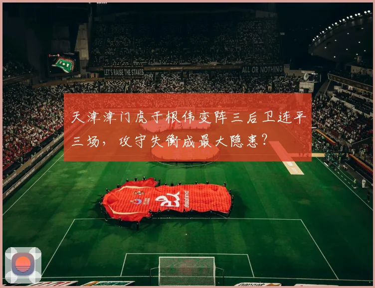 天津津门虎于根伟变阵三后卫连平三场，攻守失衡成最大隐患？