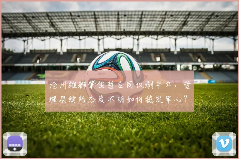 沧州雄狮肇俊哲合同仅剩半年，管理层续约态度不明如何稳定军心？
