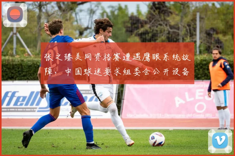 张之臻美网资格赛遭遇鹰眼系统故障，中国球迷要求组委会公开设备校准数据