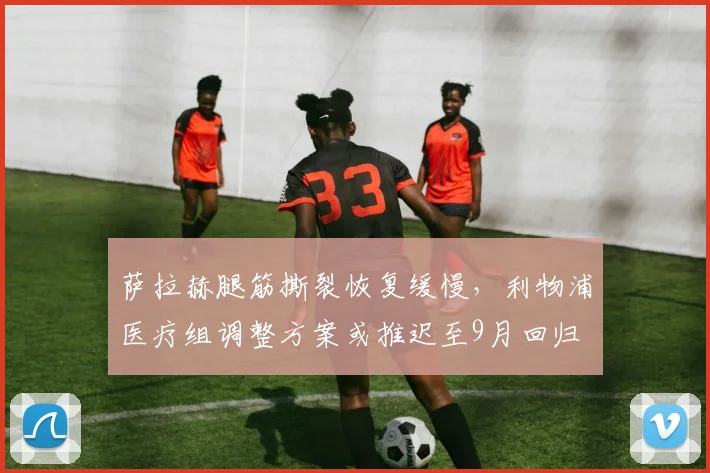 萨拉赫腿筋撕裂恢复缓慢，利物浦医疗组调整方案或推迟至9月回归