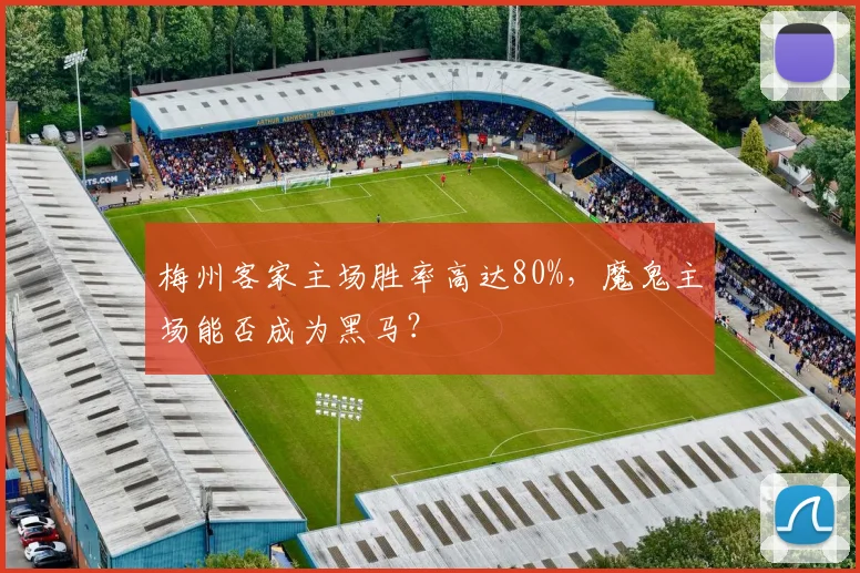 梅州客家主场胜率高达80%，魔鬼主场能否成为黑马？