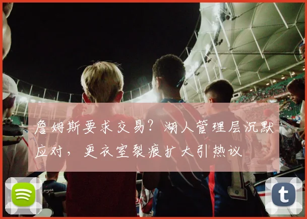 詹姆斯要求交易？湖人管理层沉默应对，更衣室裂痕扩大引热议