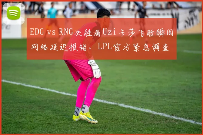EDG vs RNG决胜局Uzi卡莎飞脸瞬间网络延迟报错，LPL官方紧急调查