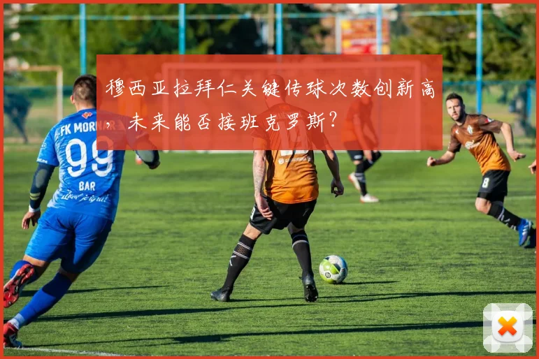 穆西亚拉拜仁关键传球次数创新高，未来能否接班克罗斯？