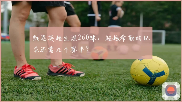 凯恩英超生涯260球，超越希勒的纪录还需几个赛季？