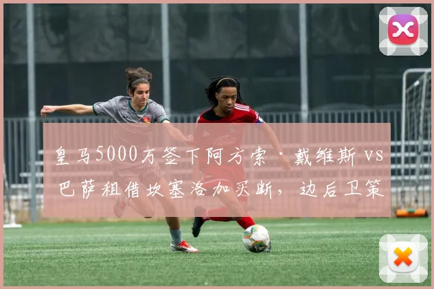 皇马5000万签下阿方索·戴维斯 vs 巴萨租借坎塞洛加买断，边后卫策略差异显著