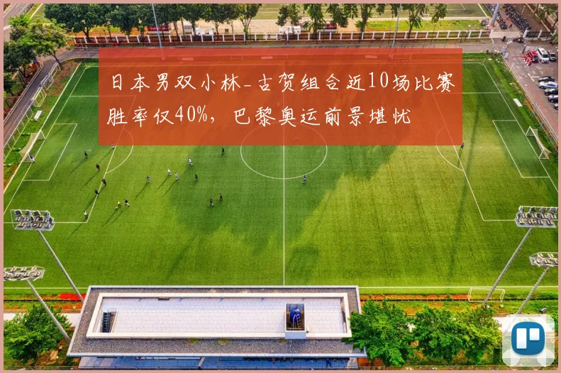日本男双小林_古贺组合近10场比赛胜率仅40%，巴黎奥运前景堪忧