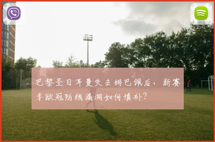 巴黎圣日耳曼失去姆巴佩后，新赛季欧冠防线漏洞如何填补？