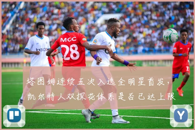 塔图姆连续五次入选全明星首发，凯尔特人双探花体系是否已达上限？