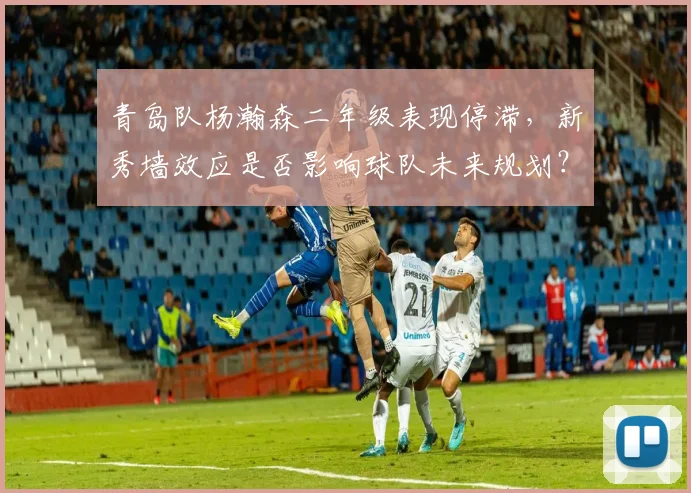 青岛队杨瀚森二年级表现停滞，新秀墙效应是否影响球队未来规划？