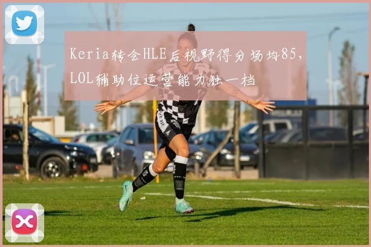 Keria转会HLE后视野得分场均85，LOL辅助位运营能力独一档