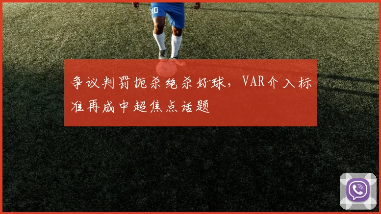 争议判罚扼杀绝杀好球，VAR介入标准再成中超焦点话题