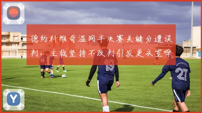 德约科维奇温网半决赛关键分遭误判，主裁坚持不改判引发更衣室哗然？